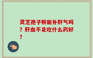 灵芝孢子粉能补肝气吗？肝血不足吃什么药好？