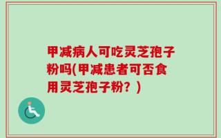 甲减病人可吃灵芝孢子粉吗(甲减患者可否食用灵芝孢子粉？)