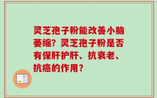 灵芝孢子粉能改善小脑萎缩？灵芝孢子粉是否有保肝护肝、抗衰老、抗癌的作用？