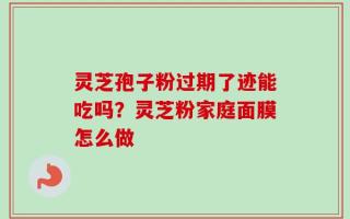 灵芝孢子粉过期了迹能吃吗？灵芝粉家庭面膜怎么做