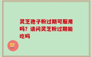 灵芝孢子粉过期可服用吗？请问灵芝粉过期能吃吗