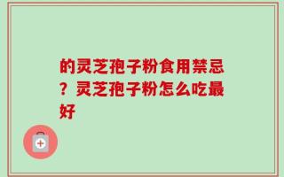 的灵芝孢子粉食用禁忌？灵芝孢子粉怎么吃最好