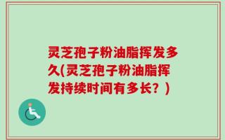 灵芝孢子粉油脂挥发多久(灵芝孢子粉油脂挥发持续时间有多长？)