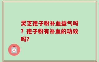 灵芝孢子粉补血益气吗？孢子粉有补血的功效吗？