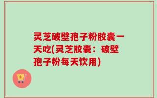 灵芝破壁孢子粉胶囊一天吃(灵芝胶囊：破壁孢子粉每天饮用)