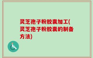 灵芝孢子粉胶囊加工(灵芝孢子粉胶囊的制备方法)