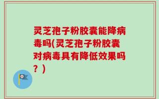 灵芝孢子粉胶囊能降病毒吗(灵芝孢子粉胶囊对病毒具有降低效果吗？)