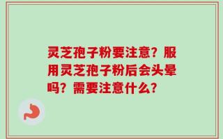 灵芝孢子粉要注意？服用灵芝孢子粉后会头晕吗？需要注意什么？