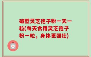 破壁灵芝孢子粉一天一粒(每天食用灵芝孢子粉一粒，身体更强壮)