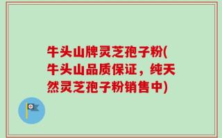 牛头山牌灵芝孢子粉(牛头山品质保证，纯天然灵芝孢子粉销售中)
