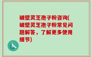 破壁灵芝孢子粉咨询(破壁灵芝孢子粉常见问题解答，了解更多使用细节)