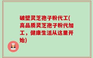 破壁灵芝孢子粉代工(高品质灵芝孢子粉代加工，健康生活从这里开始)
