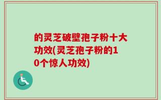 的灵芝破壁孢子粉十大功效(灵芝孢子粉的10个惊人功效)