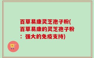 百草易康灵芝孢子粉(百草易康的灵芝孢子粉：强大的免疫支持)