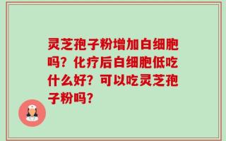 灵芝孢子粉增加白细胞吗？化疗后白细胞低吃什么好？可以吃灵芝孢子粉吗？