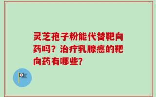 灵芝孢子粉能代替靶向药吗？治疗乳腺癌的靶向药有哪些？