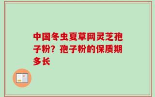 中国冬虫夏草网灵芝孢子粉？孢子粉的保质期多长