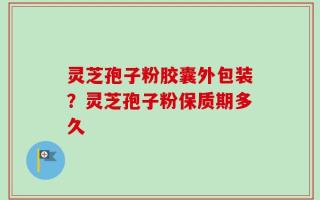 灵芝孢子粉胶囊外包装？灵芝孢子粉保质期多久