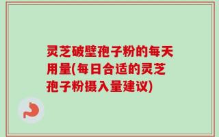 灵芝破壁孢子粉的每天用量(每日合适的灵芝孢子粉摄入量建议)