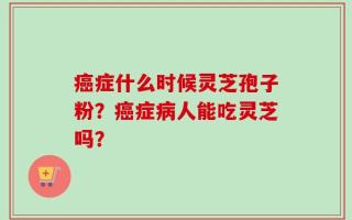 癌症什么时候灵芝孢子粉？癌症病人能吃灵芝吗？