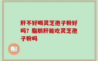 肝不好喝灵芝孢子粉好吗？脂肪肝能吃灵芝孢子粉吗
