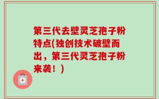 第三代去壁灵芝孢子粉特点(独创技术破壁而出，第三代灵芝孢子粉来袭！)