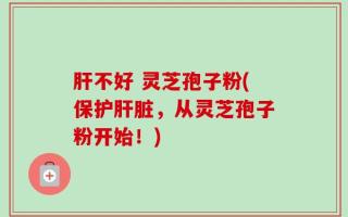 肝不好 灵芝孢子粉(保护肝脏，从灵芝孢子粉开始！)