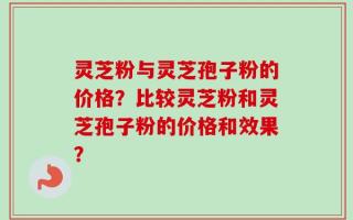灵芝粉与灵芝孢子粉的价格？比较灵芝粉和灵芝孢子粉的价格和效果？