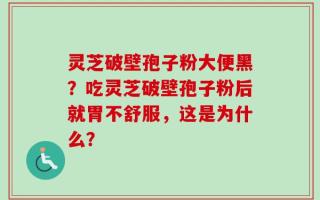 灵芝破壁孢子粉大便黑？吃灵芝破壁孢子粉后就胃不舒服，这是为什么？