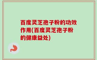 百度灵芝孢子粉的功效作用(百度灵芝孢子粉的健康益处)
