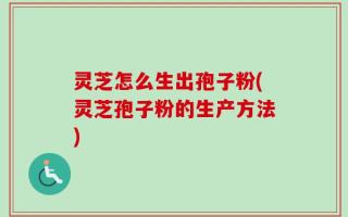 灵芝怎么生出孢子粉(灵芝孢子粉的生产方法)