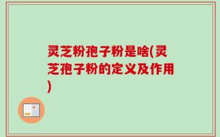 灵芝粉孢子粉是啥(灵芝孢子粉的定义及作用)