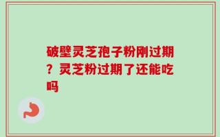破壁灵芝孢子粉刚过期？灵芝粉过期了还能吃吗
