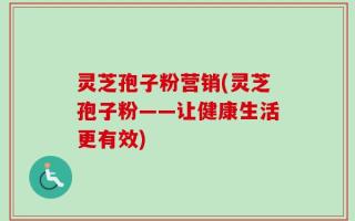 灵芝孢子粉营销(灵芝孢子粉——让健康生活更有效)