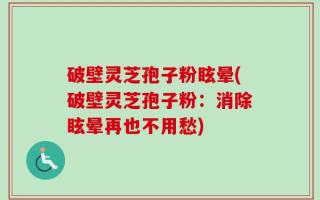 破壁灵芝孢子粉眩晕(破壁灵芝孢子粉：消除眩晕再也不用愁)