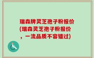 瑞森牌灵芝孢子粉报价(瑞森灵芝孢子粉报价，一流品质不容错过)