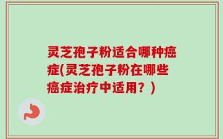 灵芝孢子粉适合哪种癌症(灵芝孢子粉在哪些癌症治疗中适用？)