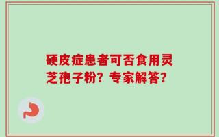 硬皮症患者可否食用灵芝孢子粉？专家解答？