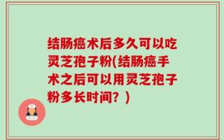 结肠癌术后多久可以吃灵芝孢子粉(结肠癌手术之后可以用灵芝孢子粉多长时间？)