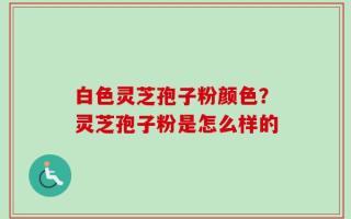 白色灵芝孢子粉颜色？灵芝孢子粉是怎么样的