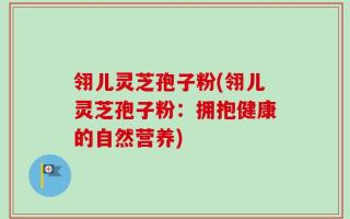 翎儿灵芝孢子粉(翎儿灵芝孢子粉：拥抱健康的自然营养)