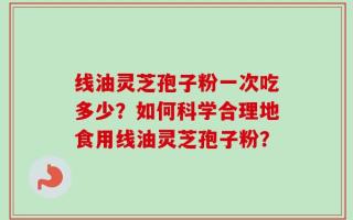 线油灵芝孢子粉一次吃多少？如何科学合理地食用线油灵芝孢子粉？