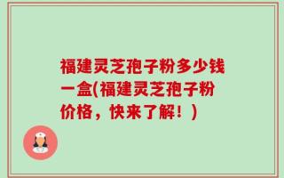 福建灵芝孢子粉多少钱一盒(福建灵芝孢子粉价格，快来了解！)