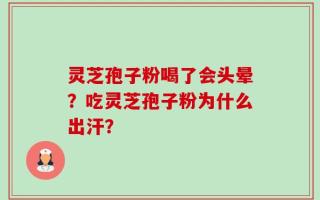 灵芝孢子粉喝了会头晕？吃灵芝孢子粉为什么出汗？
