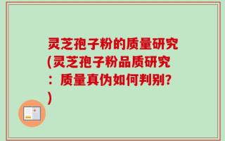 灵芝孢子粉的质量研究(灵芝孢子粉品质研究：质量真伪如何判别？)