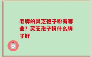 老牌的灵芝孢子粉有哪些？灵芝孢子粉什么牌子好