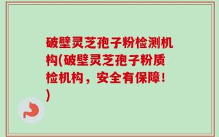 破壁灵芝孢子粉检测机构(破壁灵芝孢子粉质检机构，安全有保障！)