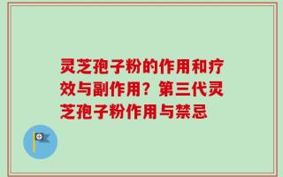 灵芝孢子粉的作用和疗效与副作用？第三代灵芝孢子粉作用与禁忌