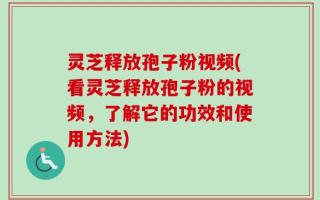 灵芝释放孢子粉视频(看灵芝释放孢子粉的视频，了解它的功效和使用方法)