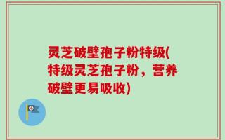 灵芝破壁孢子粉特级(特级灵芝孢子粉，营养破壁更易吸收)